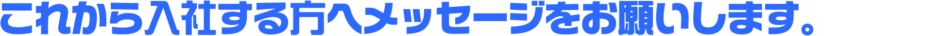 これから入社する方へメッセージをお願いします。